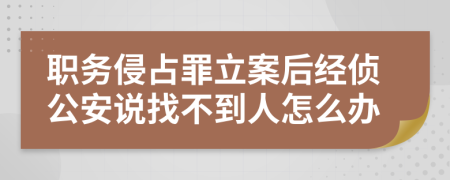 职务侵占罪立案后经侦公安说找不到人怎么办