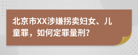北京市XX涉嫌拐卖妇女、儿童罪，如何定罪量刑？