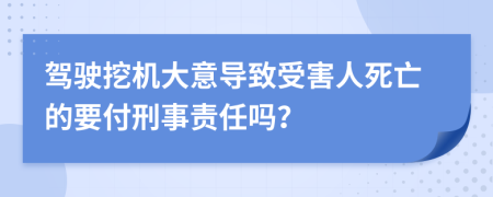 驾驶挖机大意导致受害人死亡的要付刑事责任吗？