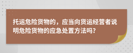 托运危险货物的，应当向货运经营者说明危险货物的应急处置方法吗？