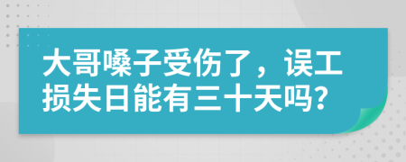 大哥嗓子受伤了，误工损失日能有三十天吗？