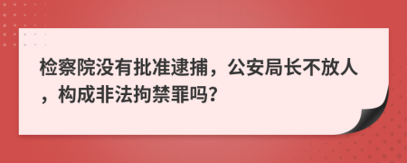 检察院没有批准逮捕，公安局长不放人，构成非法拘禁罪吗？