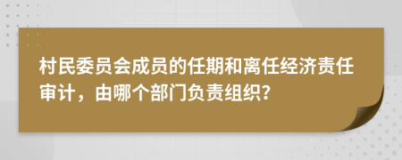 村民委员会成员的任期和离任经济责任审计，由哪个部门负责组织？