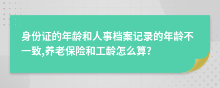 身份证的年龄和人事档案记录的年龄不一致,养老保险和工龄怎么算?