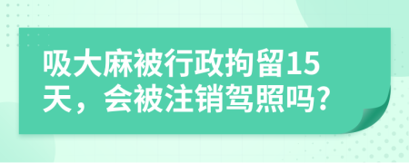 吸大麻被行政拘留15天，会被注销驾照吗?