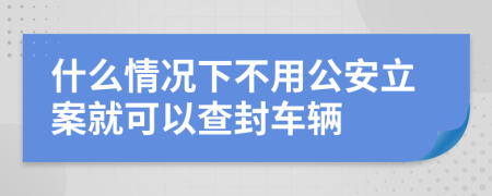 什么情况下不用公安立案就可以查封车辆