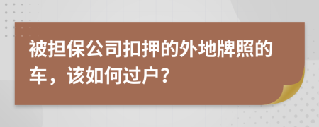 被担保公司扣押的外地牌照的车，该如何过户？