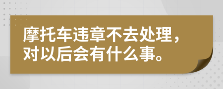 摩托车违章不去处理，对以后会有什么事。