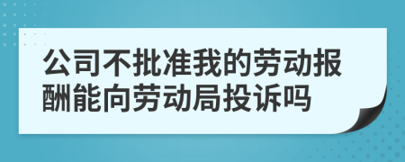 公司不批准我的劳动报酬能向劳动局投诉吗