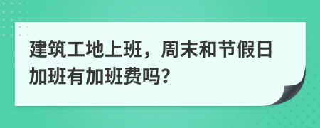 建筑工地上班，周末和节假日加班有加班费吗？