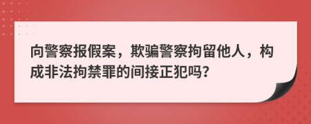 向警察报假案，欺骗警察拘留他人，构成非法拘禁罪的间接正犯吗？