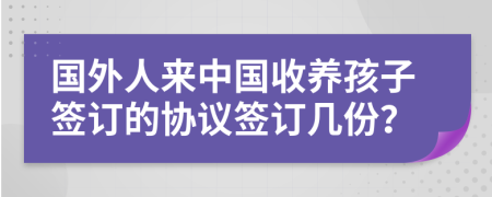 国外人来中国收养孩子签订的协议签订几份？