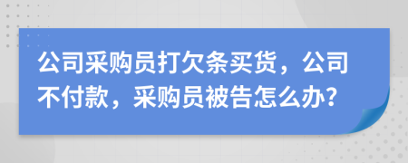 公司采购员打欠条买货，公司不付款，采购员被告怎么办？