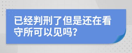 已经判刑了但是还在看守所可以见吗？