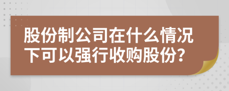 股份制公司在什么情况下可以强行收购股份？