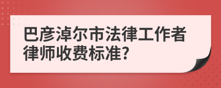 巴彦淖尔市法律工作者律师收费标准?