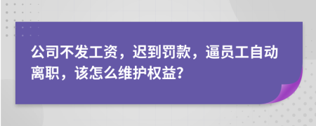 公司不发工资，迟到罚款，逼员工自动离职，该怎么维护权益？