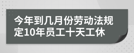 今年到几月份劳动法规定10年员工十天工休