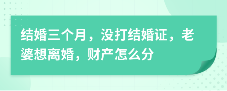 结婚三个月，没打结婚证，老婆想离婚，财产怎么分