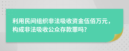 利用民间组织非法吸收资金伍佰万元，构成非法吸收公众存款罪吗？