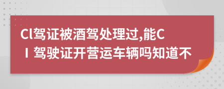 Cl驾证被酒驾处理过,能CⅠ驾驶证开营运车辆吗知道不