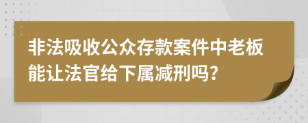 非法吸收公众存款案件中老板能让法官给下属减刑吗？