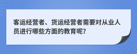 客运经营者、货运经营者需要对从业人员进行哪些方面的教育呢？