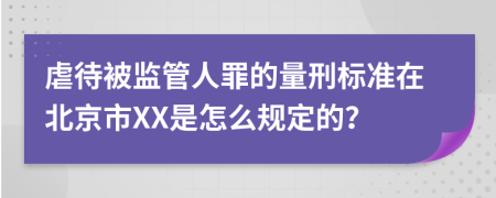 虐待被监管人罪的量刑标准在北京市XX是怎么规定的？