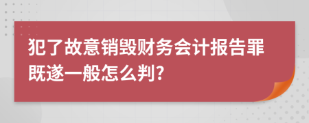 犯了故意销毁财务会计报告罪既遂一般怎么判?