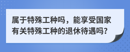 属于特殊工种吗，能享受国家有关特殊工种的退休待遇吗？