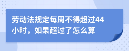 劳动法规定每周不得超过44小时，如果超过了怎么算