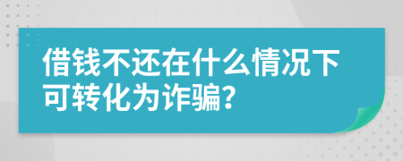 借钱不还在什么情况下可转化为诈骗？