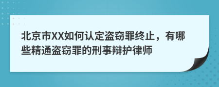 北京市XX如何认定盗窃罪终止，有哪些精通盗窃罪的刑事辩护律师