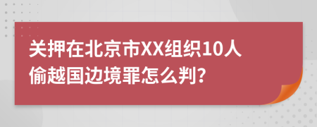 关押在北京市XX组织10人偷越国边境罪怎么判？