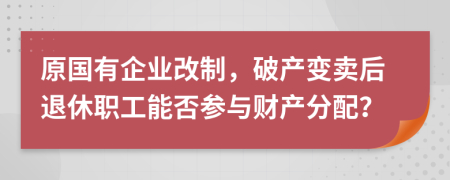 原国有企业改制，破产变卖后退休职工能否参与财产分配？