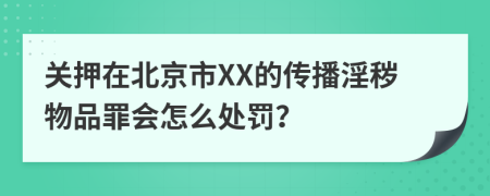 关押在北京市XX的传播淫秽物品罪会怎么处罚？