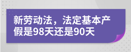 新劳动法，法定基本产假是98天还是90天