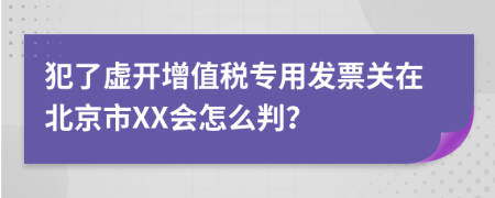 犯了虚开增值税专用发票关在北京市XX会怎么判？