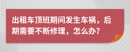 出租车顶班期间发生车祸，后期需要不断修理，怎么办？