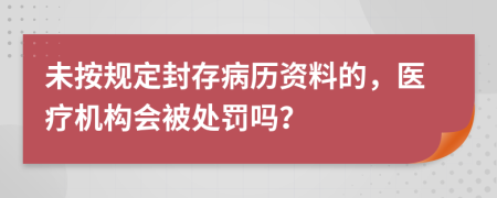 未按规定封存病历资料的，医疗机构会被处罚吗？