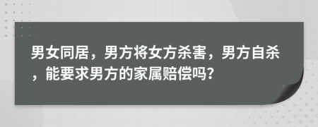 男女同居，男方将女方杀害，男方自杀，能要求男方的家属赔偿吗？