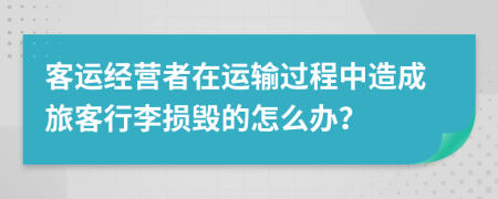 客运经营者在运输过程中造成旅客行李损毁的怎么办？