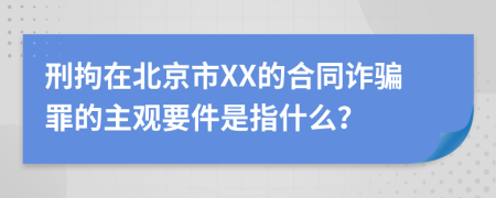 刑拘在北京市XX的合同诈骗罪的主观要件是指什么？