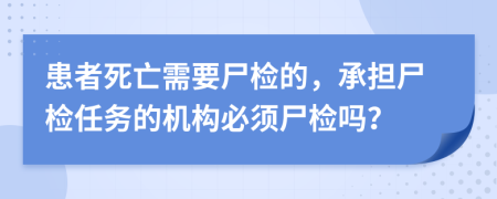 患者死亡需要尸检的，承担尸检任务的机构必须尸检吗？