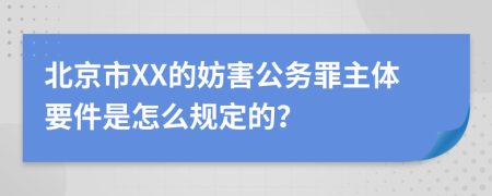 北京市XX的妨害公务罪主体要件是怎么规定的？