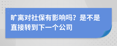 旷离对社保有影响吗？是不是直接转到下一个公司