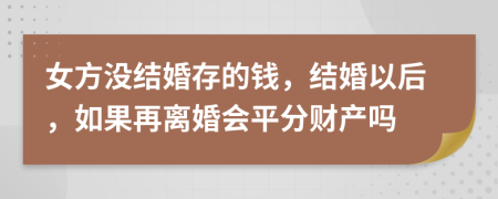 女方没结婚存的钱，结婚以后，如果再离婚会平分财产吗