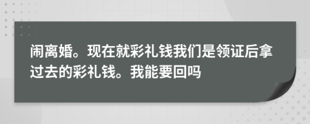 闹离婚。现在就彩礼钱我们是领证后拿过去的彩礼钱。我能要回吗