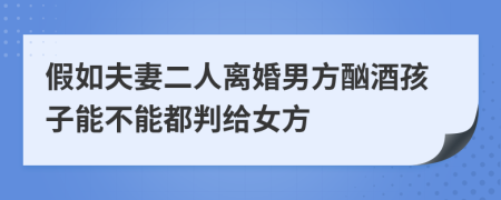 假如夫妻二人离婚男方酗酒孩子能不能都判给女方