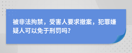 被非法拘禁，受害人要求撤案，犯罪嫌疑人可以免于刑罚吗？